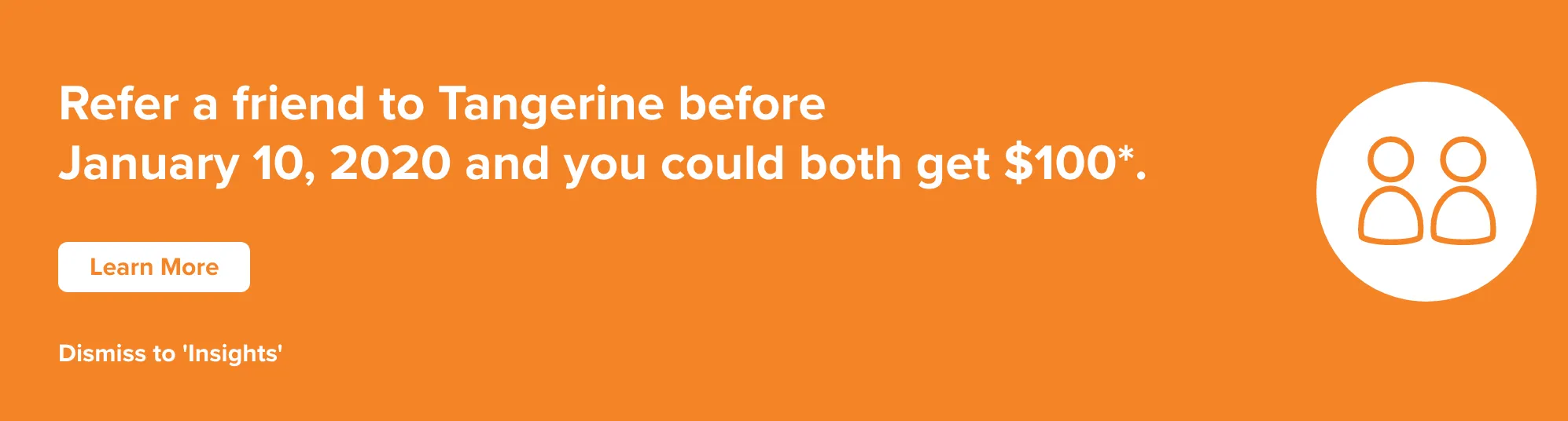 An orange background with white text on the left that says "Refer a friend to Tangerine before January 10th, 2020 and you both could get $100*". Below that is an orange text that says "Dismiss to Insights". On the right side is an abstract illustration of two people inside a white circle. The illustration features circle heads and semicircle bodies.